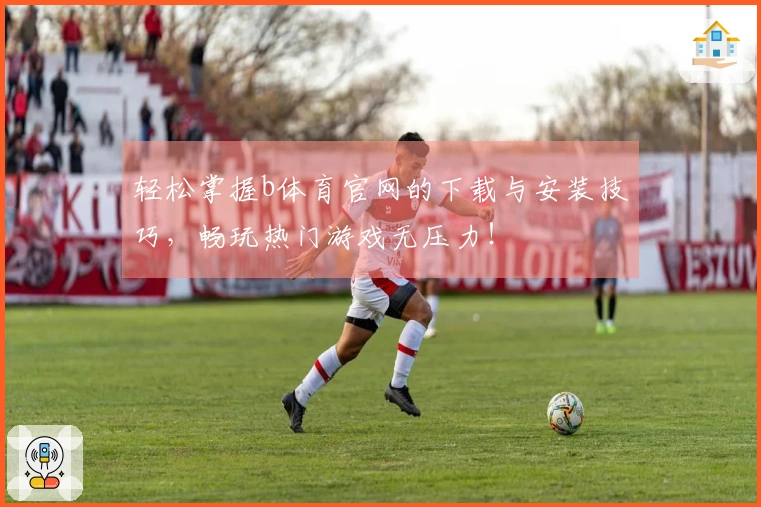 轻松掌握b体育官网的下载与安装技巧，畅玩热门游戏无压力！