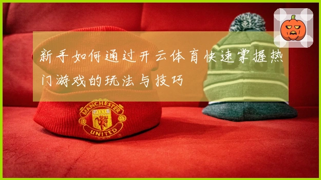 新手如何通过开云体育快速掌握热门游戏的玩法与技巧