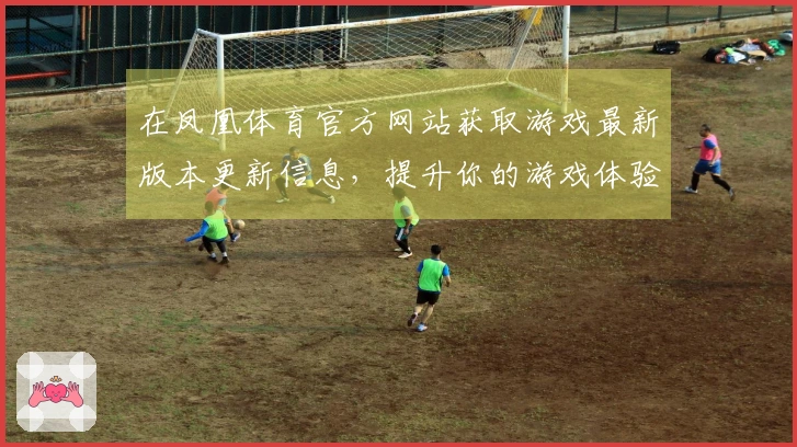 在凤凰体育官方网站获取游戏最新版本更新信息，提升你的游戏体验有技巧！