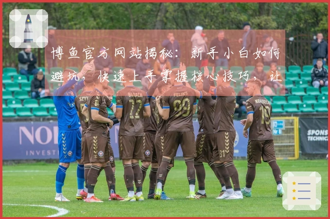 博鱼官方网站揭秘：新手小白如何避坑，快速上手掌握核心技巧，让你少走弯路！