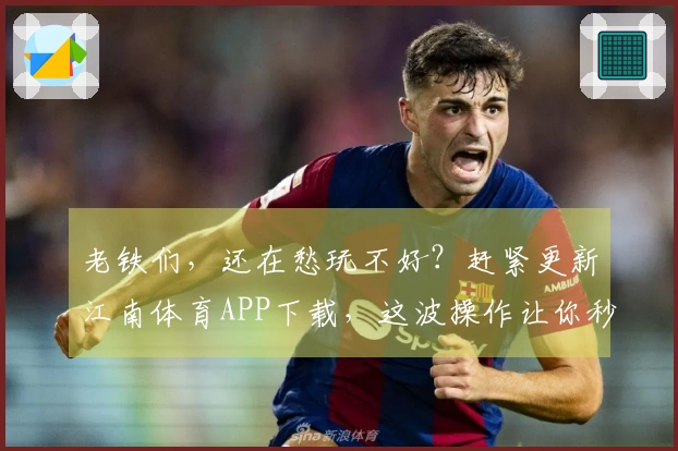 老铁们，还在愁玩不好？赶紧更新江南体育APP下载，这波操作让你秒变大神！