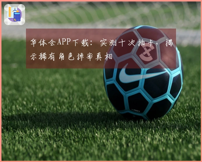 华体会APP下载：实测十次抽卡，揭示稀有角色掉率真相