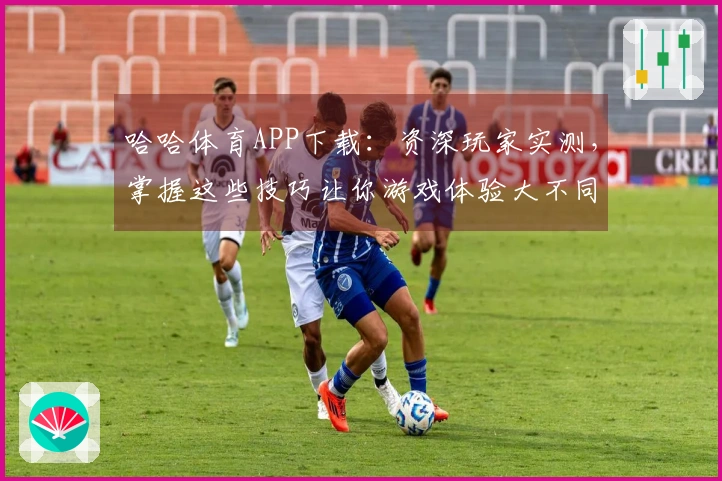 哈哈体育APP下载:资深玩家实测,掌握这些技巧让你游戏体验大不同