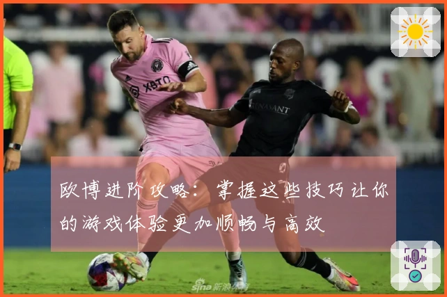 欧博进阶攻略：掌握这些技巧让你的游戏体验更加顺畅与高效