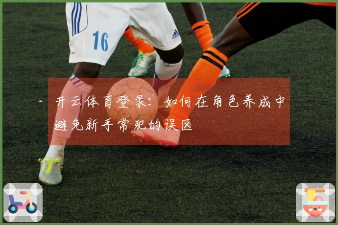 开云体育登录：如何在角色养成中避免新手常犯的误区