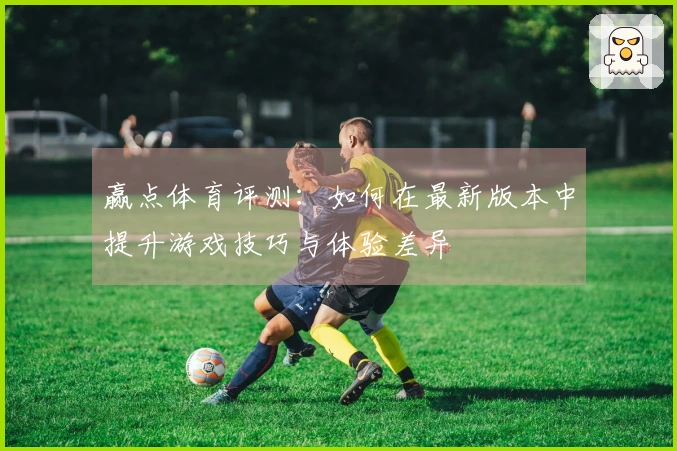 赢点体育评测:如何在最新版本中提升游戏技巧与体验差异