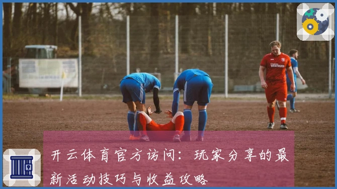 开云体育官方访问：玩家分享的最新活动技巧与收益攻略