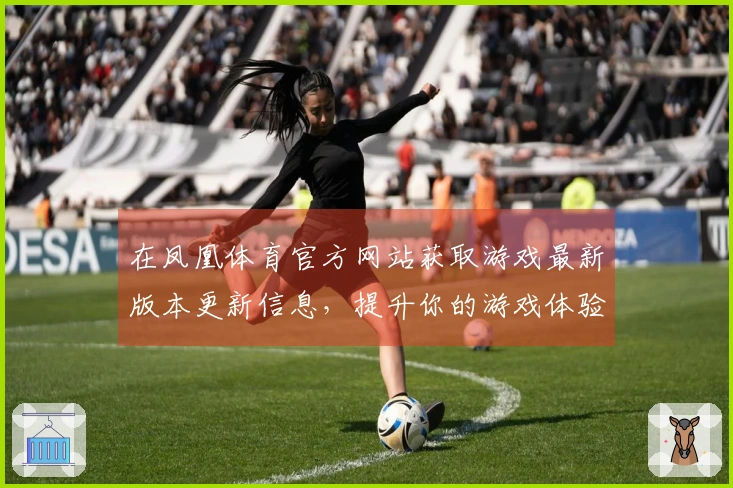 在凤凰体育官方网站获取游戏最新版本更新信息，提升你的游戏体验有技巧！