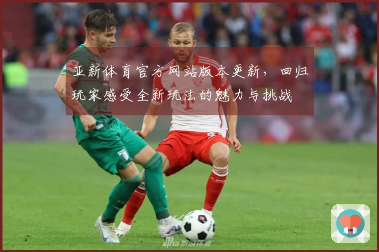 亚新体育官方网站版本更新，回归玩家感受全新玩法的魅力与挑战