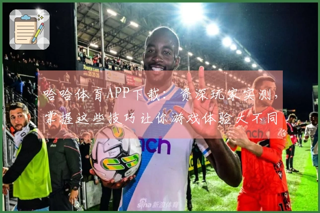 哈哈体育APP下载：资深玩家实测，掌握这些技巧让你游戏体验大不同