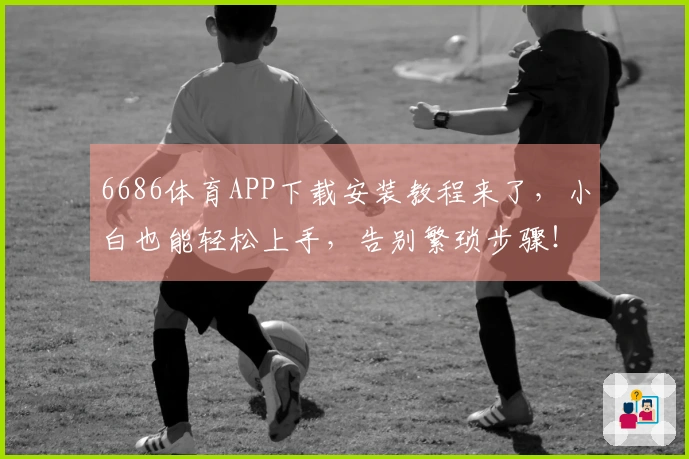 6686体育APP下载安装教程来了，小白也能轻松上手，告别繁琐步骤！