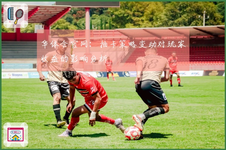 华体会官网：抽卡策略变动对玩家收益的影响分析