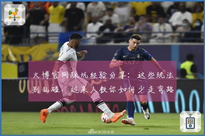 火博官网踩坑经验分享：这些玩法别乱碰，过来人教你如何少走弯路，玩转热门游戏