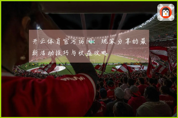 开云体育官方访问：玩家分享的最新活动技巧与收益攻略