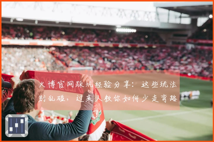 火博官网踩坑经验分享：这些玩法别乱碰，过来人教你如何少走弯路，玩转热门游戏