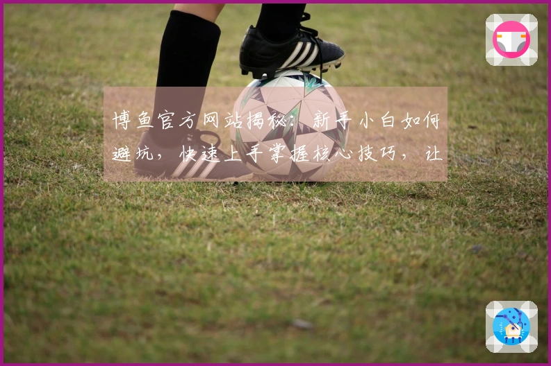 博鱼官方网站揭秘：新手小白如何避坑，快速上手掌握核心技巧，让你少走弯路！