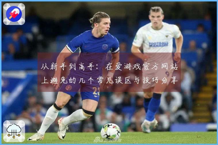 从新手到高手：在爱游戏官方网站上避免的几个常见误区与技巧分享