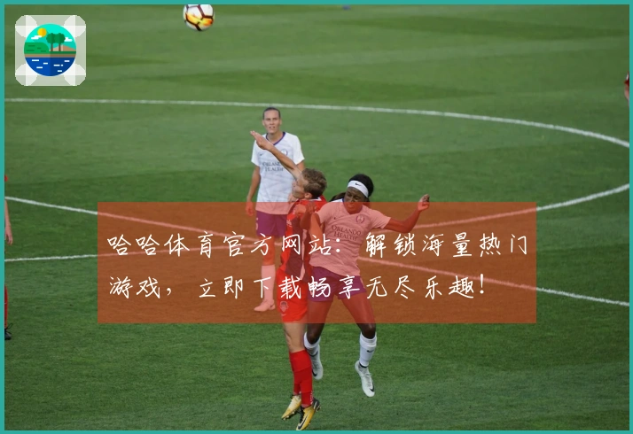 哈哈体育官方网站：解锁海量热门游戏，立即下载畅享无尽乐趣！