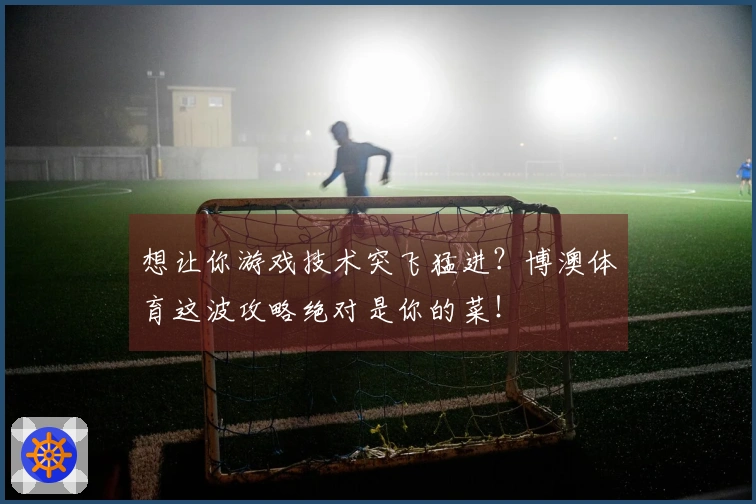 想让你游戏技术突飞猛进？博澳体育这波攻略绝对是你的菜！